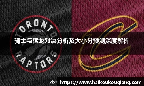 三亿体育骑士与猛龙对决分析及大小分预测深度解析