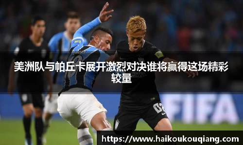三亿体育美洲队与帕丘卡展开激烈对决谁将赢得这场精彩较量