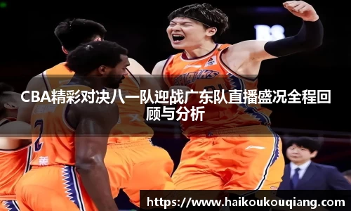 三亿体育CBA精彩对决八一队迎战广东队直播盛况全程回顾与分析